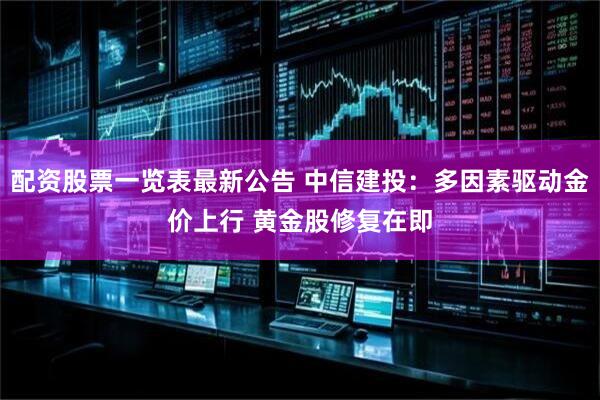 配资股票一览表最新公告 中信建投：多因素驱动金价上行 黄金股修复在即