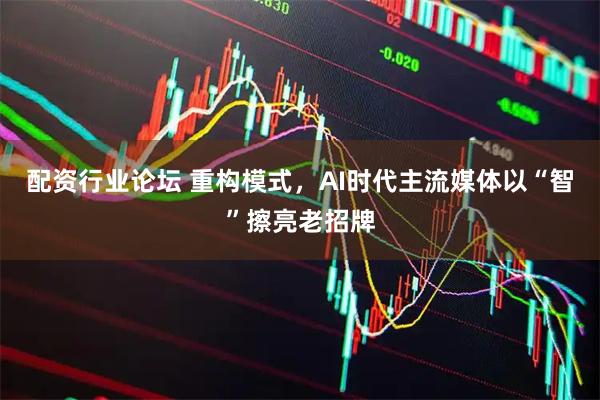 配资行业论坛 重构模式，AI时代主流媒体以“智”擦亮老招牌