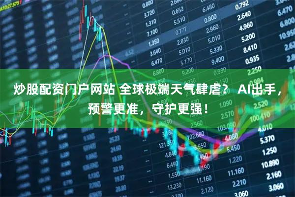 炒股配资门户网站 全球极端天气肆虐？ AI出手，预警更准，守护更强！