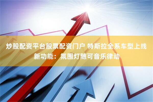 炒股配资平台股票配资门户 特斯拉全系车型上线新功能：氛围灯随可音乐律动
