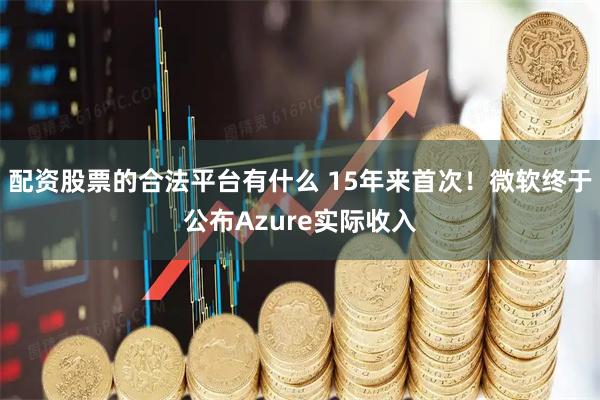 配资股票的合法平台有什么 15年来首次！微软终于公布Azure实际收入