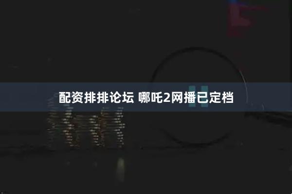 配资排排论坛 哪吒2网播已定档