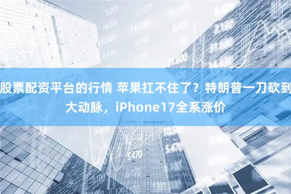 股票配资平台的行情 苹果扛不住了？特朗普一刀砍到大动脉，iPhone17全系涨价