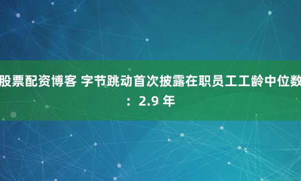 股票配资博客 字节跳动首次披露在职员工工龄中位数：2.9 年