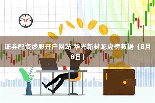 证券配资炒股开户网站 华光新材龙虎榜数据(8月8日)