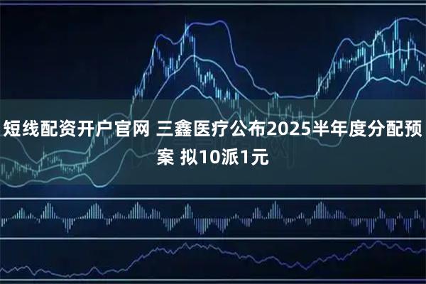 短线配资开户官网 三鑫医疗公布2025半年度分配预案 拟10派1元