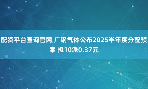 配资平台查询官网 广钢气体公布2025半年度分配预案 拟10派0.37元