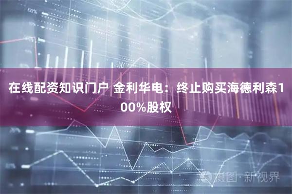 在线配资知识门户 金利华电：终止购买海德利森100%股权