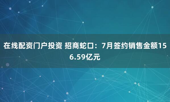 在线配资门户投资 招商蛇口：7月签约销售金额156.59亿元