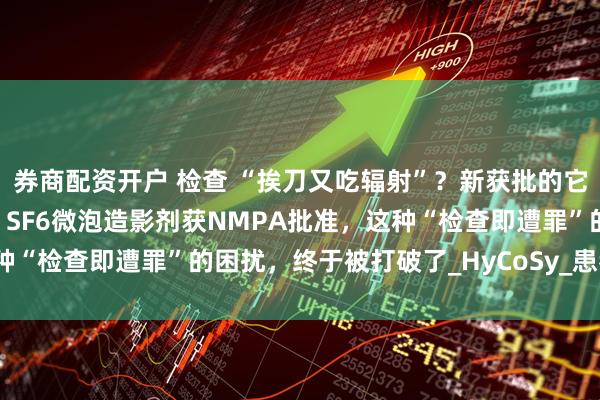 券商配资开户 检查 “挨刀又吃辐射”？新获批的它，把传统诊疗逻辑掀翻！SF6微泡造影剂获NMPA批准，这种“检查即遭罪”的困扰，终于被打破了_HyCoSy_患者_输卵管