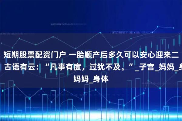 短期股票配资门户 一胎顺产后多久可以安心迎来二胎？古语有云：“凡事有度，过犹不及。”_子宫_妈妈_身体
