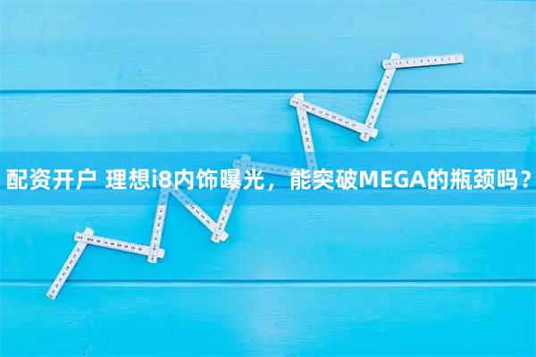 配资开户 理想i8内饰曝光，能突破MEGA的瓶颈吗？