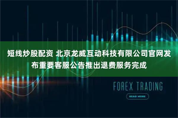 短线炒股配资 北京龙威互动科技有限公司官网发布重要客服公告推出退费服务完成