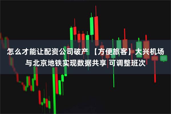 怎么才能让配资公司破产 【方便旅客】大兴机场与北京地铁实现数据共享 可调整班次