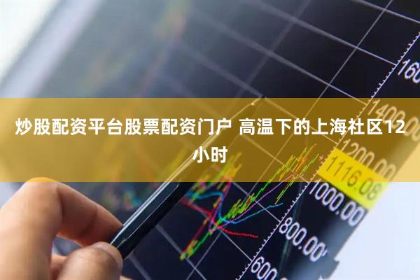 炒股配资平台股票配资门户 高温下的上海社区12小时