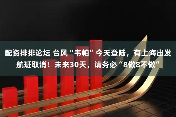 配资排排论坛 台风“韦帕”今天登陆，有上海出发航班取消！未来30天，请务必“8做8不做”