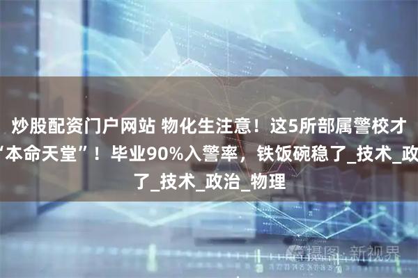 炒股配资门户网站 物化生注意！这5所部属警校才是你的“本命天堂”！毕业90%入警率，铁饭碗稳了_技术_政治_物理
