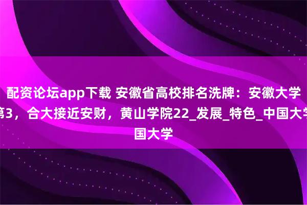 配资论坛app下载 安徽省高校排名洗牌：安徽大学第3，合大接近安财，黄山学院22_发展_特色_中国大学
