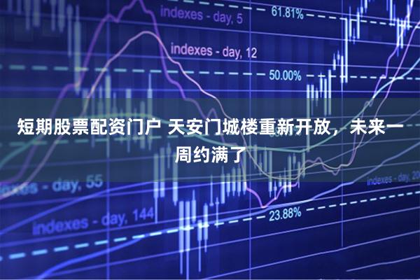 短期股票配资门户 天安门城楼重新开放，未来一周约满了