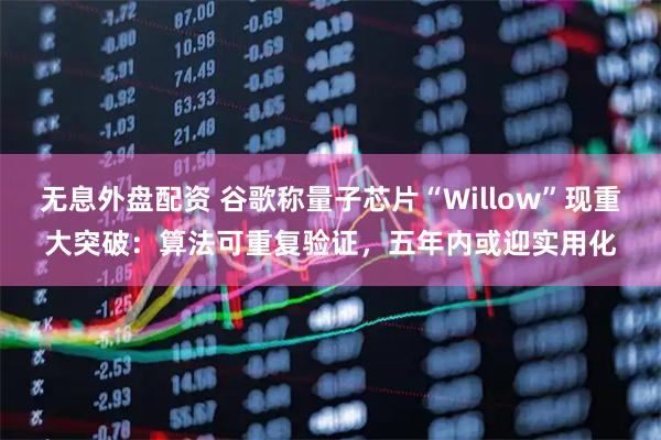 无息外盘配资 谷歌称量子芯片“Willow”现重大突破:算法可重复验证,五年内或迎实用化