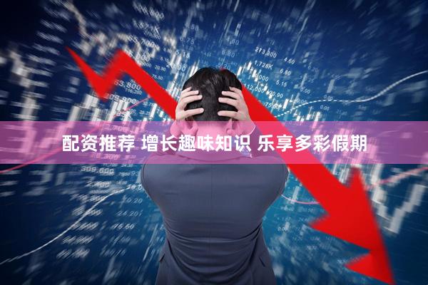 配资推荐 增长趣味知识 乐享多彩假期