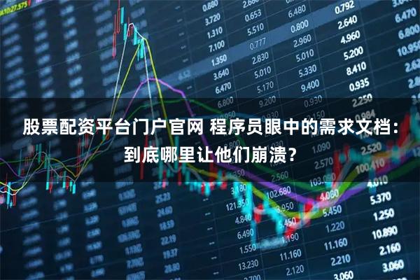 股票配资平台门户官网 程序员眼中的需求文档：到底哪里让他们崩溃？